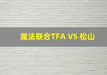 魔法联合TFA VS 松山